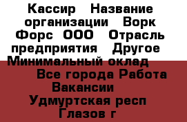 Кассир › Название организации ­ Ворк Форс, ООО › Отрасль предприятия ­ Другое › Минимальный оклад ­ 28 000 - Все города Работа » Вакансии   . Удмуртская респ.,Глазов г.